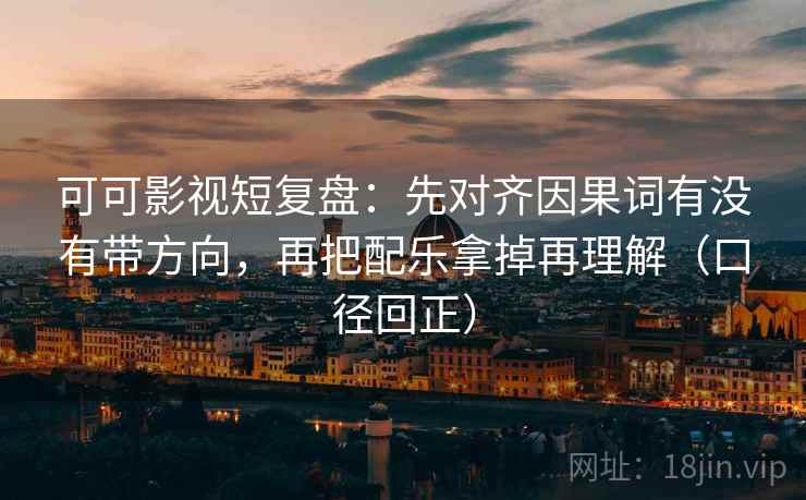 可可影视短复盘：先对齐因果词有没有带方向，再把配乐拿掉再理解（口径回正）
