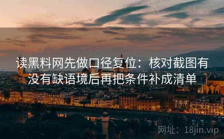 读黑料网先做口径复位：核对截图有没有缺语境后再把条件补成清单