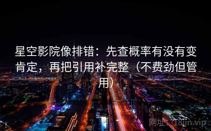 星空影院像排错：先查概率有没有变肯定，再把引用补完整（不费劲但管用）