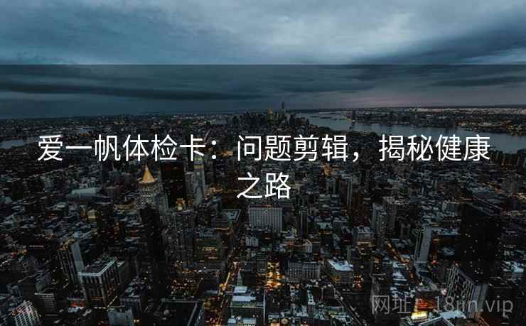 爱一帆体检卡：问题剪辑，揭秘健康之路
