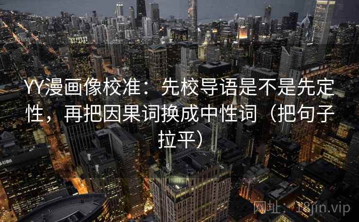 YY漫画像校准:先校导语是不是先定性,再把因果词换成中性词(把句子拉平) YY漫画像校准:先校导语是不是先定性,再把因果词换成中性词(把句子拉平)