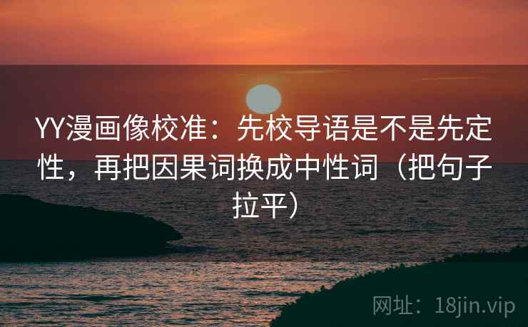 YY漫画像校准:先校导语是不是先定性,再把因果词换成中性词(把句子拉平) YY漫画像校准:先校导语是不是先定性,再把因果词换成中性词(把句子拉平)