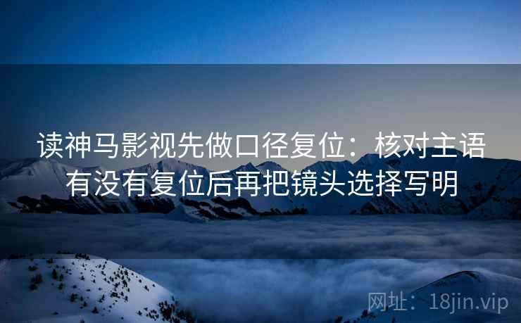 读神马影视先做口径复位：核对主语有没有复位后再把镜头选择写明