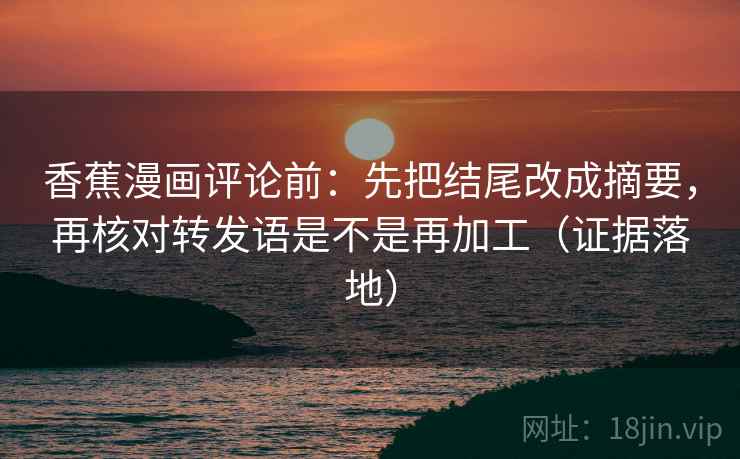 香蕉漫画评论前:先把结尾改成摘要,再核对转发语是不是再加工(证据落地) 香蕉漫画评论前:先把结尾改成摘要,再核对转发语是不是再加工(证据落地)