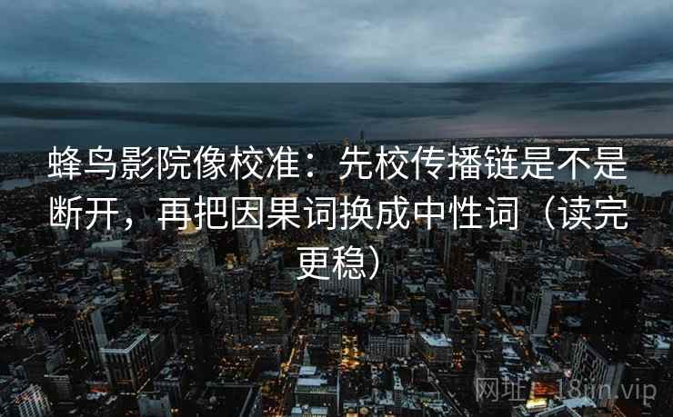 蜂鸟影院像校准：先校传播链是不是断开，再把因果词换成中性词（读完更稳）
