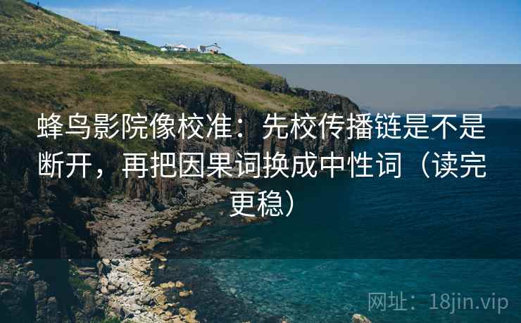蜂鸟影院像校准：先校传播链是不是断开，再把因果词换成中性词（读完更稳）