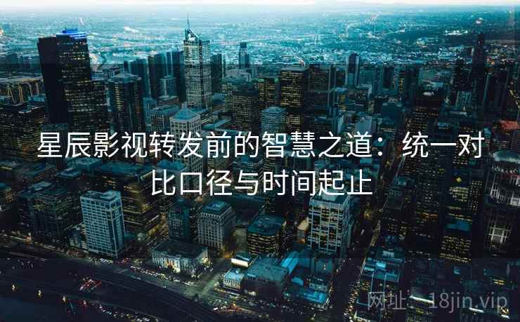 星辰影视转发前的智慧之道：统一对比口径与时间起止