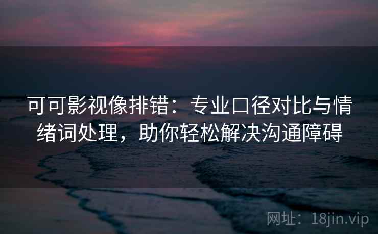可可影视像排错:专业口径对比与情绪词处理,助你轻松解决沟通障碍 可可影视像排错:专业口径对比与情绪词处理,助你轻松解决沟通障碍