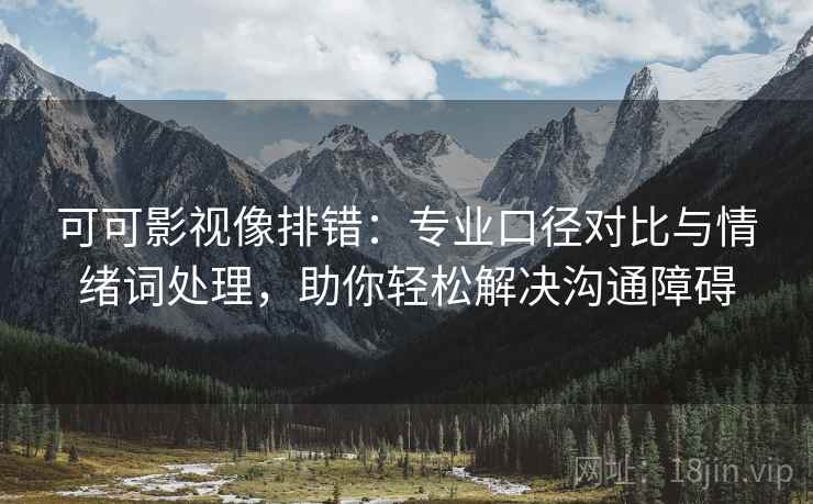 可可影视像排错:专业口径对比与情绪词处理,助你轻松解决沟通障碍 可可影视像排错:专业口径对比与情绪词处理,助你轻松解决沟通障碍