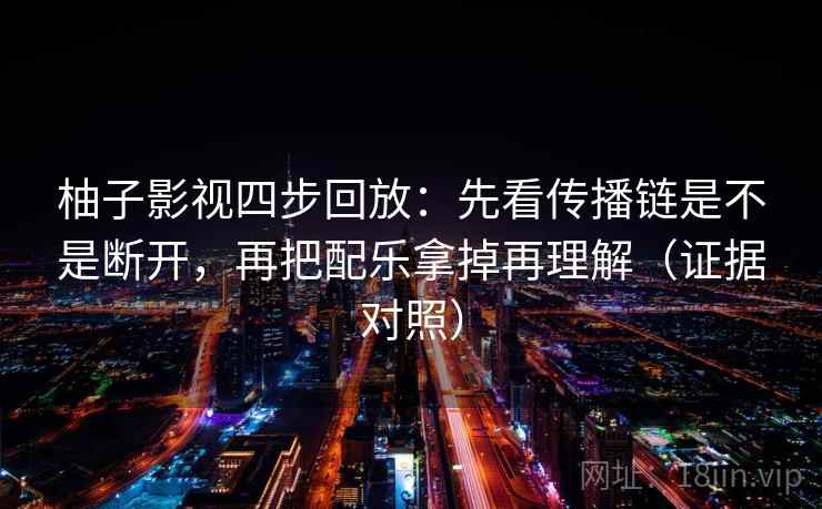 柚子影视四步回放：先看传播链是不是断开，再把配乐拿掉再理解（证据对照）