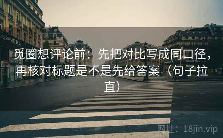 觅圈想评论前：先把对比写成同口径，再核对标题是不是先给答案（句子拉直）
