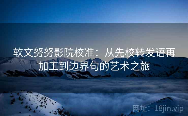 软文努努影院校准：从先校转发语再加工到边界句的艺术之旅
