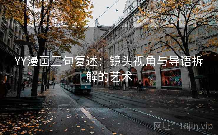 YY漫画三句复述：镜头视角与导语拆解的艺术